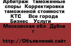 Арбитраж. Таможенные споры. Корректировка таможенной стоимости(КТС) - Все города Бизнес » Услуги   . Московская обл.,Дубна г.